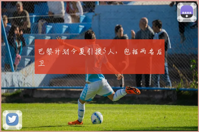 巴黎计划今夏引援5人，包括两名后卫