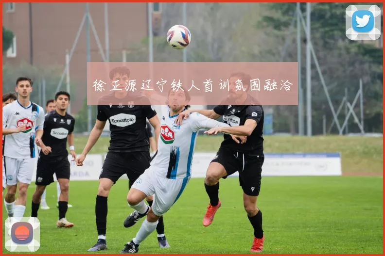 徐正源辽宁铁人首训氛围融洽