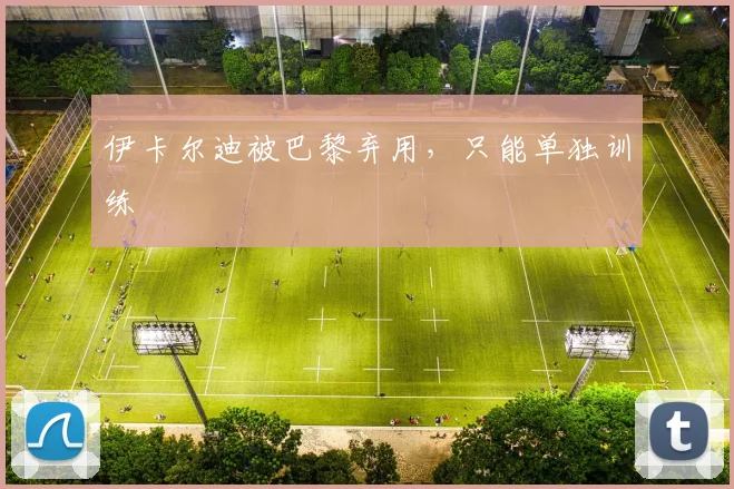 伊卡尔迪被巴黎弃用，只能单独训练