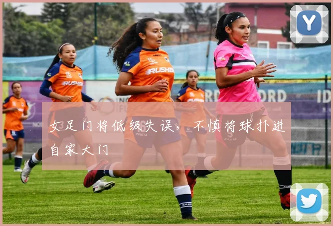 女足门将低级失误，不慎将球扑进自家大门