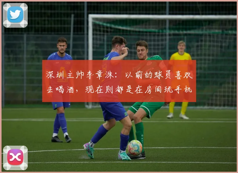 深圳主帅李章洙：以前的球员喜欢去喝酒，现在则都是在房间玩手机