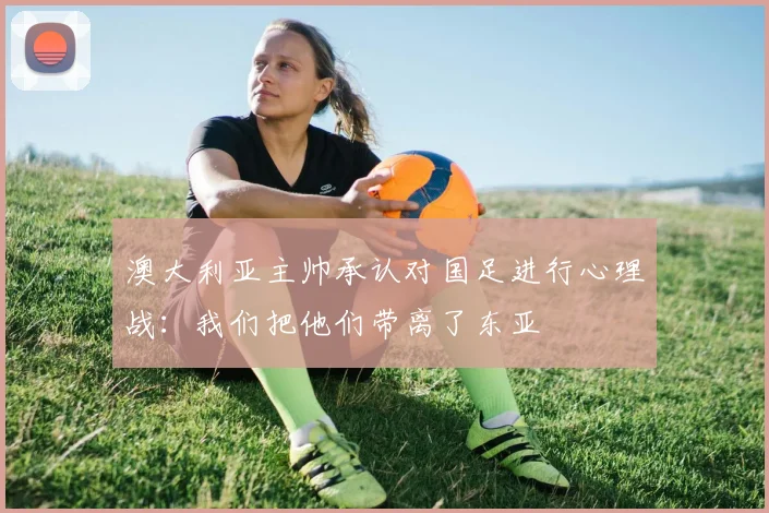 澳大利亚主帅承认对国足进行心理战：我们把他们带离了东亚