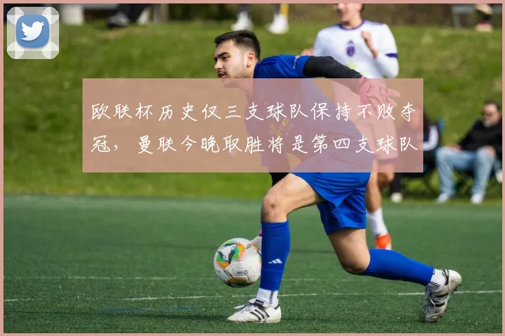欧联杯历史仅三支球队保持不败夺冠，曼联今晚取胜将是第四支球队