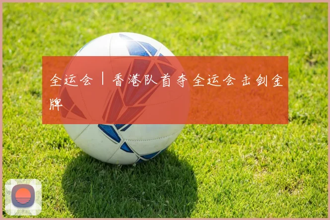 全运会｜香港队首夺全运会击剑金牌