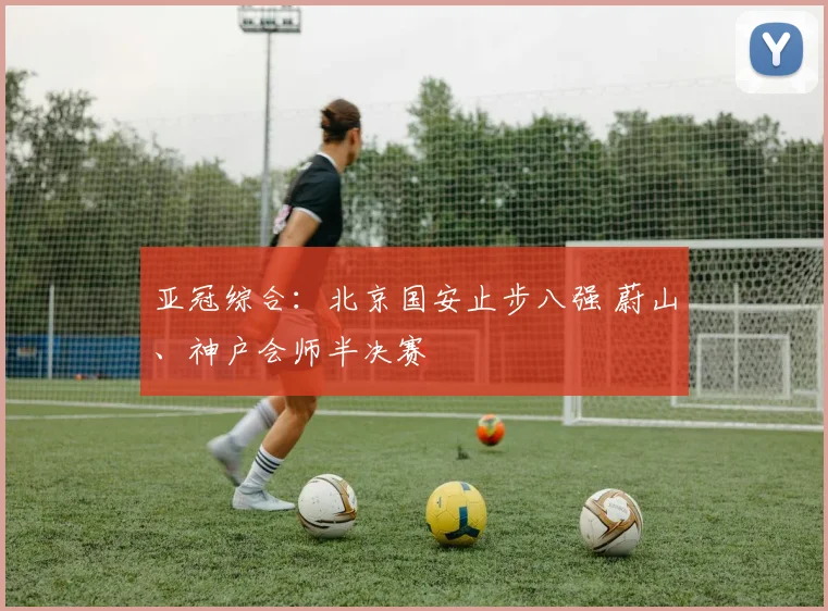 亚冠综合：北京国安止步八强 蔚山、神户会师半决赛