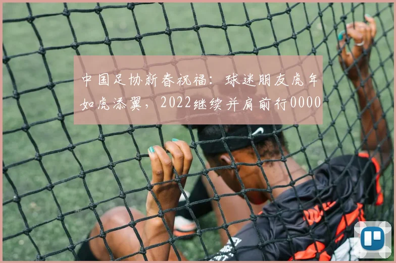 中国足协新春祝福：球迷朋友虎年如虎添翼，2022继续并肩前行0000644