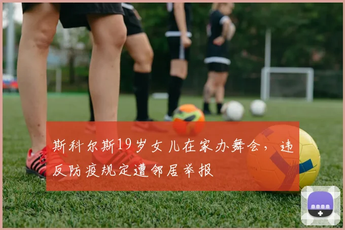 斯科尔斯19岁女儿在家办舞会，违反防疫规定遭邻居举报