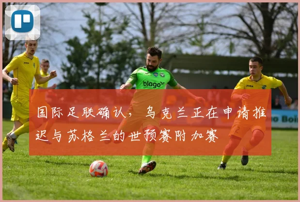国际足联确认，乌克兰正在申请推迟与苏格兰的世预赛附加赛