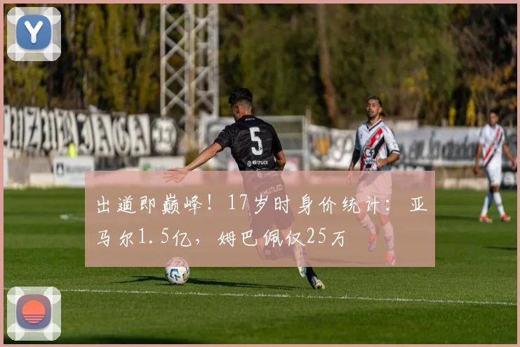 出道即巅峰！17岁时身价统计：亚马尔1.5亿，姆巴佩仅25万