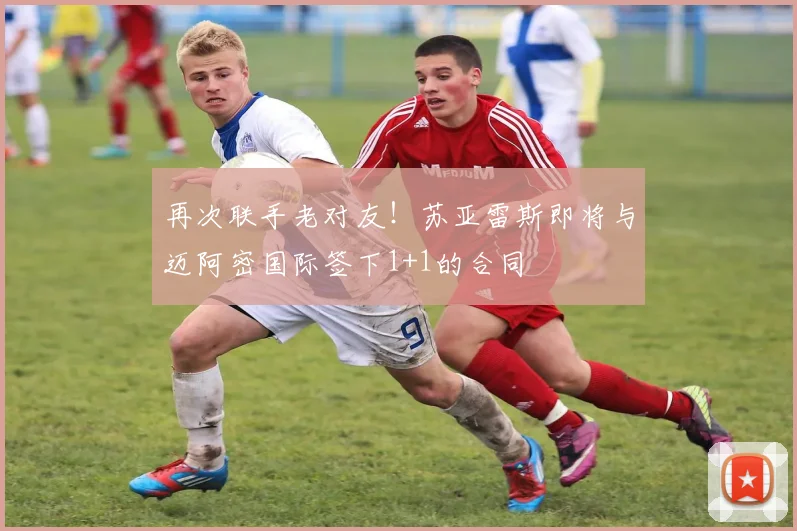 再次联手老对友！苏亚雷斯即将与迈阿密国际签下1+1的合同