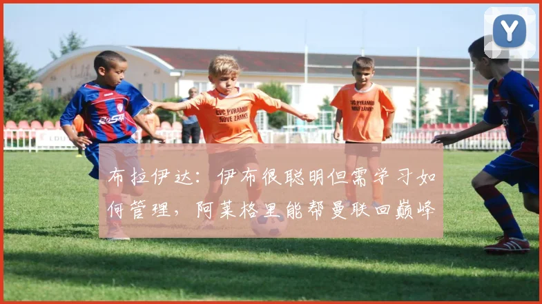 布拉伊达：伊布很聪明但需学习如何管理，阿莱格里能帮曼联回巅峰