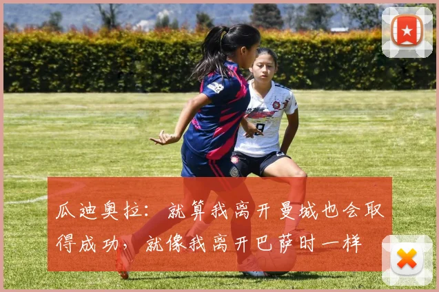 瓜迪奥拉：就算我离开曼城也会取得成功，就像我离开巴萨时一样