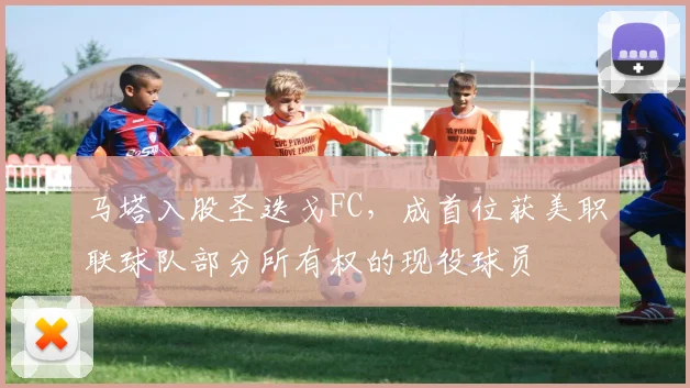 马塔入股圣迭戈FC，成首位获美职联球队部分所有权的现役球员