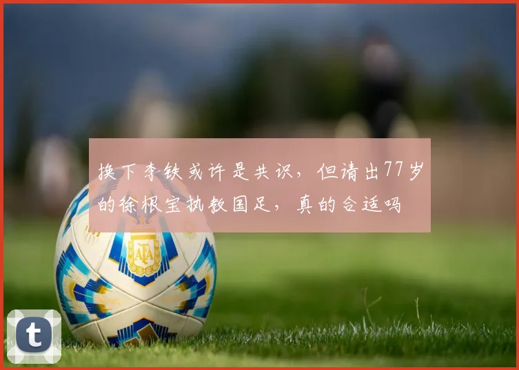 换下李铁或许是共识，但请出77岁的徐根宝执教国足，真的合适吗