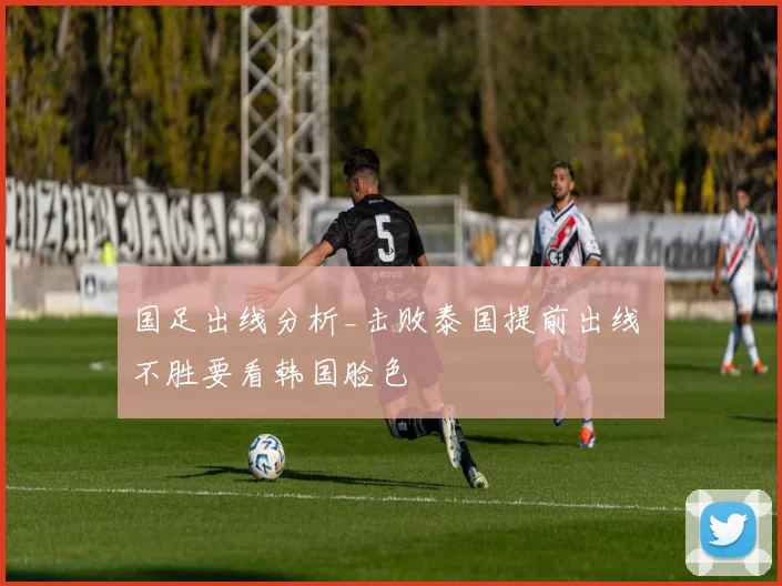 国足出线分析_击败泰国提前出线 不胜要看韩国脸色