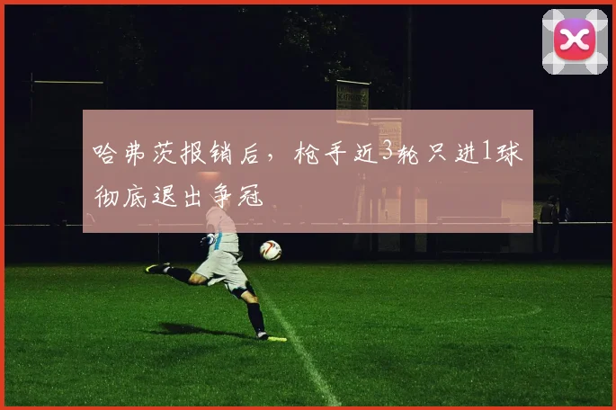 哈弗茨报销后，枪手近3轮只进1球彻底退出争冠
