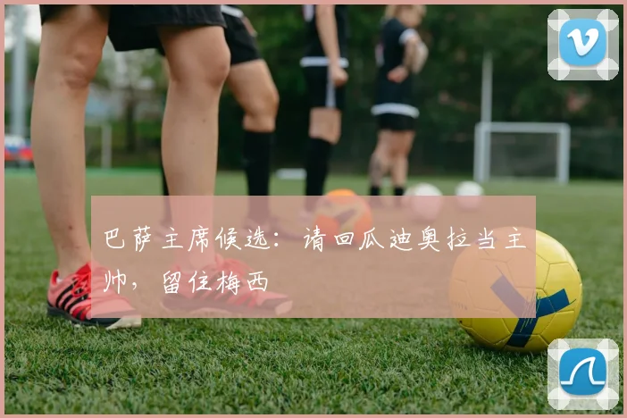巴萨主席候选：请回瓜迪奥拉当主帅，留住梅西