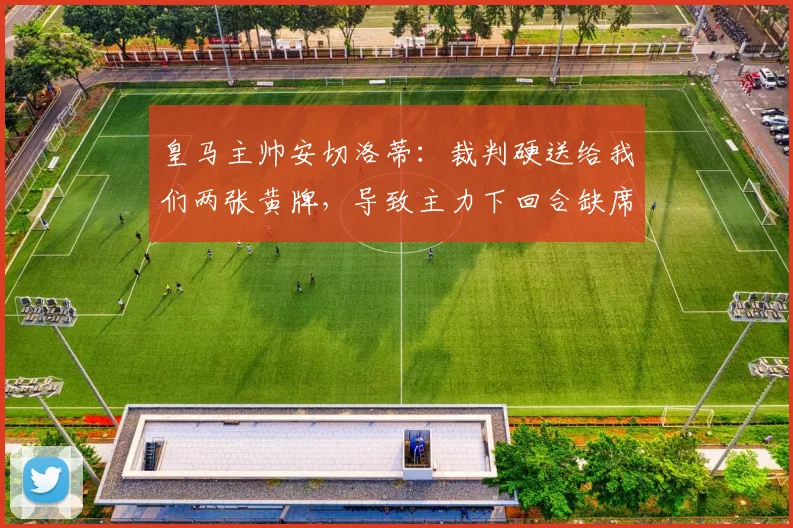 皇马主帅安切洛蒂：裁判硬送给我们两张黄牌，导致主力下回合缺席