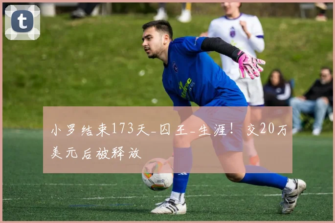小罗结束173天_囚王_生涯！交20万美元后被释放