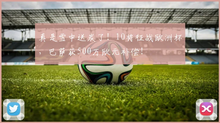 真是雪中送炭了！10将征战欧洲杯，巴萨获500万欧元补偿！