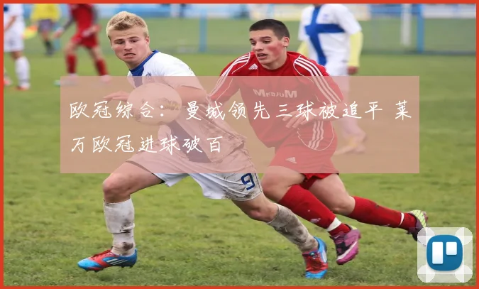 欧冠综合：曼城领先三球被追平 莱万欧冠进球破百