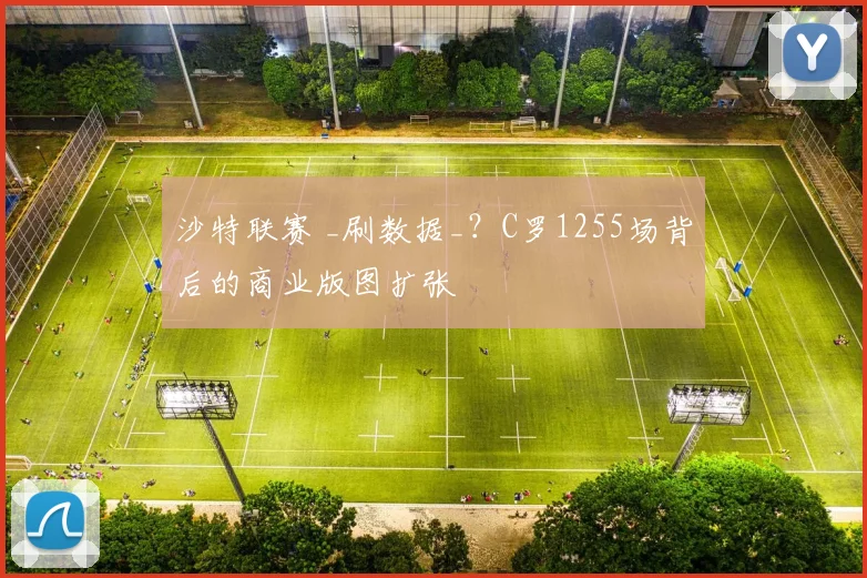 沙特联赛 _刷数据_？C罗1255场背后的商业版图扩张