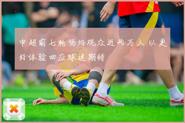 中超前七轮场均观众近两万人 以更好体验回应球迷期待