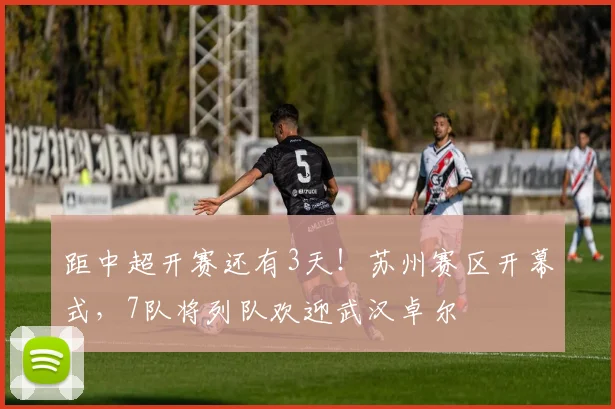 距中超开赛还有3天！苏州赛区开幕式，7队将列队欢迎武汉卓尔