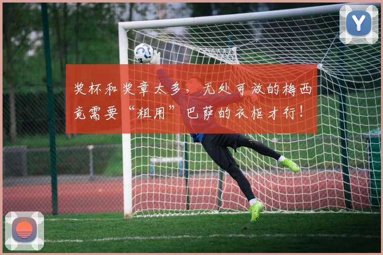 奖杯和奖章太多，无处可放的梅西竟需要“租用”巴萨的衣柜才行！