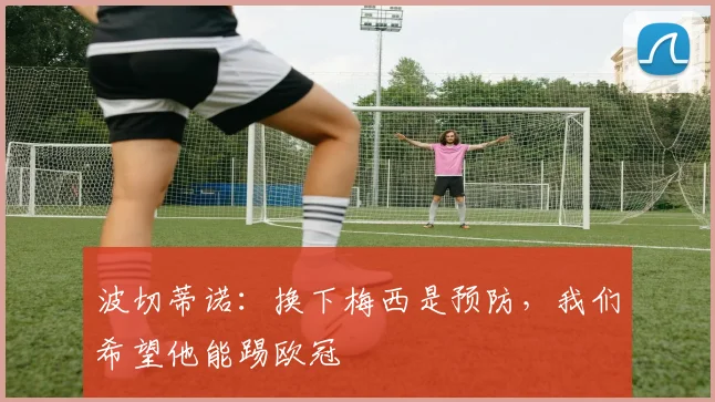 波切蒂诺：换下梅西是预防，我们希望他能踢欧冠