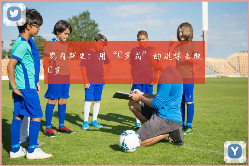 恩内斯里：用“C罗式”的进球击败C罗