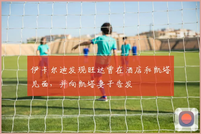 伊卡尔迪发现旺达曾在酒店和凯塔见面，并向凯塔妻子告发