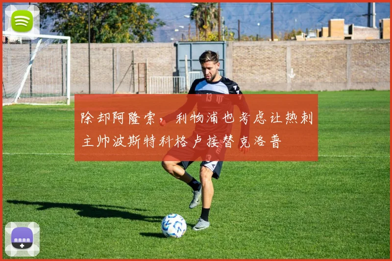 除却阿隆索，利物浦也考虑让热刺主帅波斯特科格卢接替克洛普