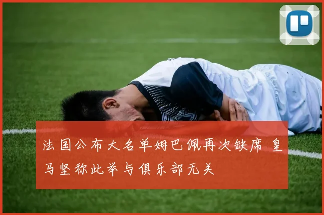 法国公布大名单姆巴佩再次缺席 皇马坚称此举与俱乐部无关