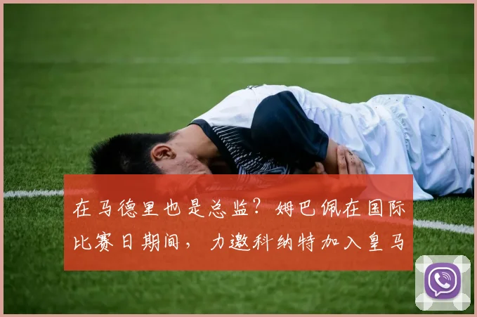 在马德里也是总监？姆巴佩在国际比赛日期间，力邀科纳特加入皇马