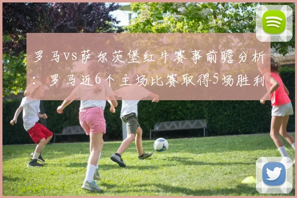 罗马vs萨尔茨堡红牛赛事前瞻分析：罗马近6个主场比赛取得5场胜利
