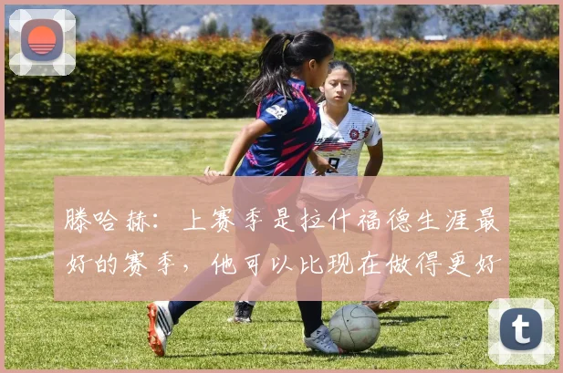 滕哈赫：上赛季是拉什福德生涯最好的赛季，他可以比现在做得更好