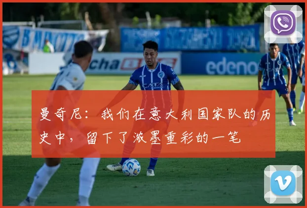 曼奇尼：我们在意大利国家队的历史中，留下了浓墨重彩的一笔