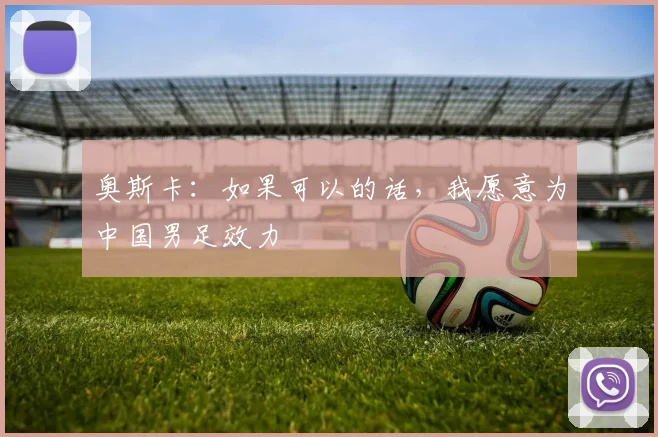 奥斯卡：如果可以的话，我愿意为中国男足效力