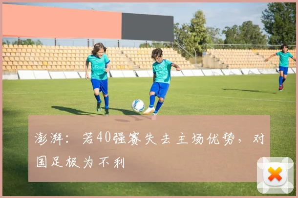 澎湃：若40强赛失去主场优势，对国足极为不利