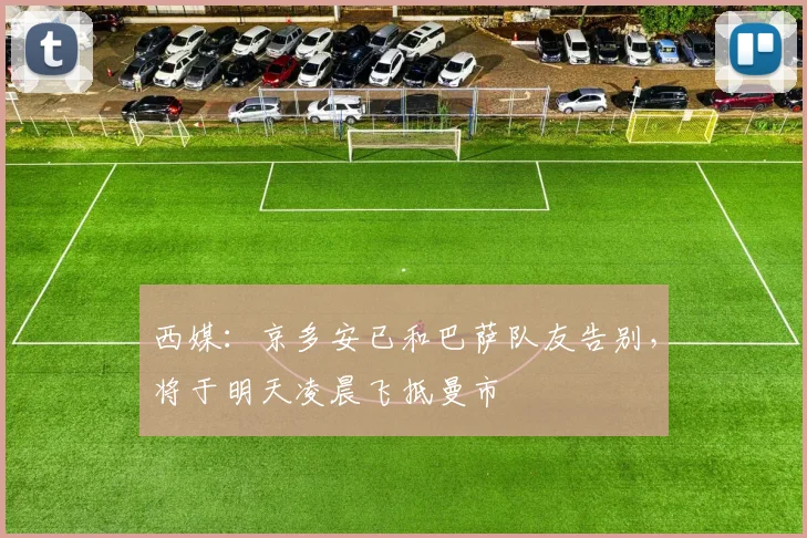西媒：京多安已和巴萨队友告别，将于明天凌晨飞抵曼市