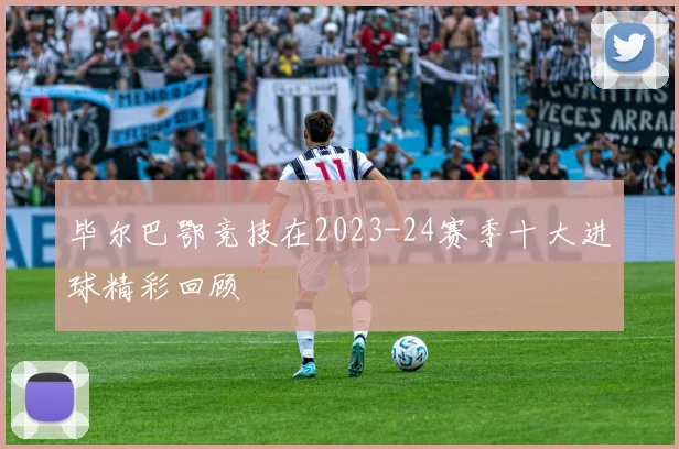 毕尔巴鄂竞技在2023-24赛季十大进球精彩回顾