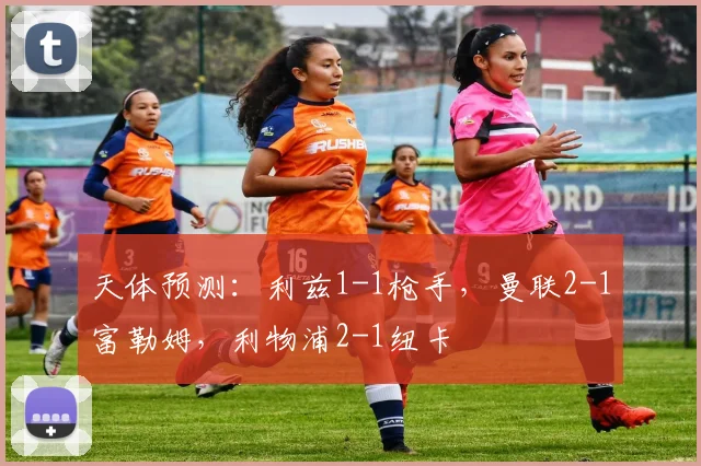 天体预测：利兹1-1枪手，曼联2-1富勒姆，利物浦2-1纽卡