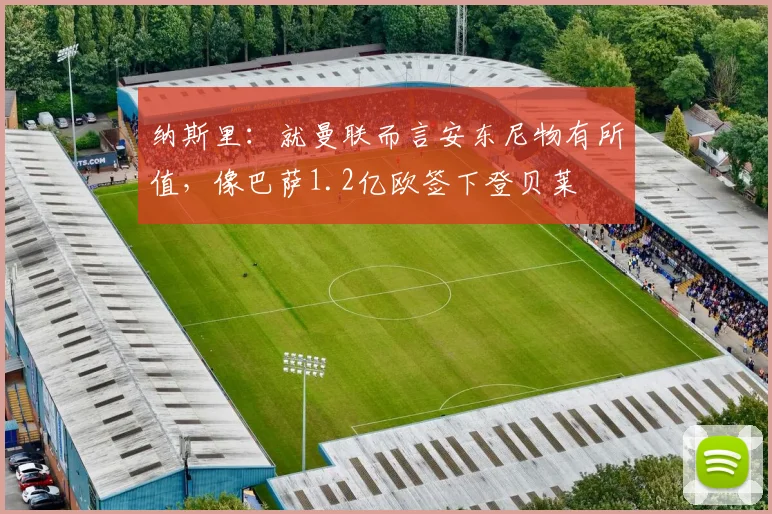 纳斯里：就曼联而言安东尼物有所值，像巴萨1.2亿欧签下登贝莱
