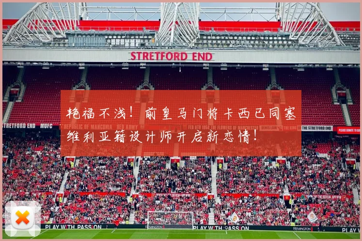 艳福不浅！前皇马门将卡西已同塞维利亚籍设计师开启新恋情！