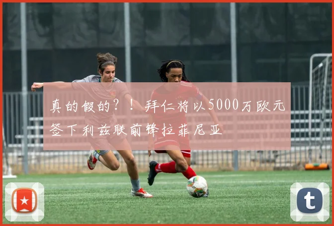 真的假的？！拜仁将以5000万欧元签下利兹联前锋拉菲尼亚