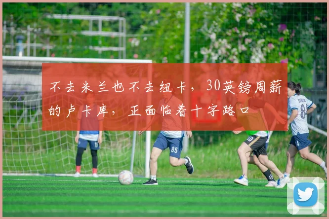 不去米兰也不去纽卡，30英镑周薪的卢卡库，正面临着十字路口