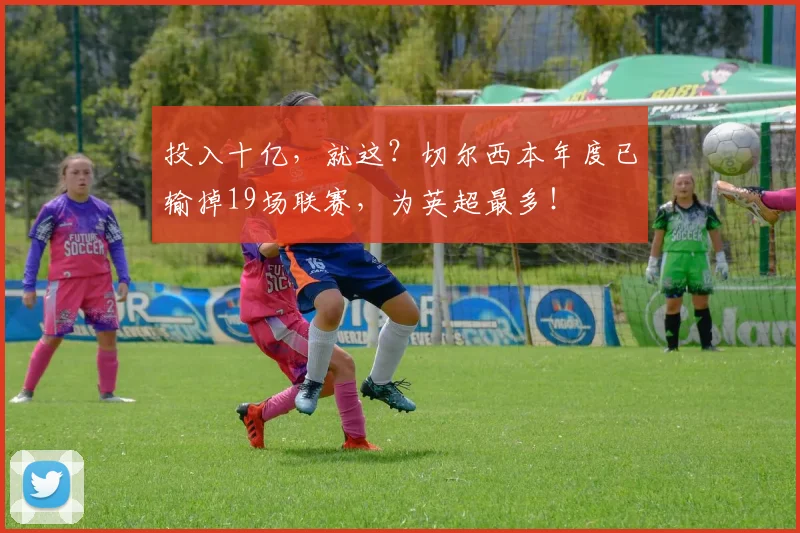 投入十亿，就这？切尔西本年度已输掉19场联赛，为英超最多！