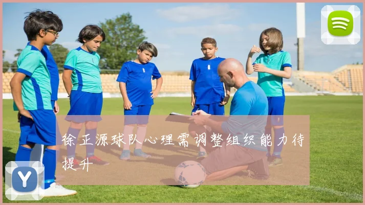 徐正源球队心理需调整组织能力待提升