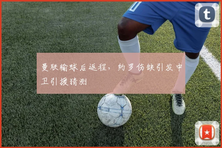 曼联输球后返程，约罗伤缺引发中卫引援猜测